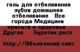 гель для отбеливания зубов домашнее отбеливание - Все города Медицина, красота и здоровье » Другое   . Бурятия респ.